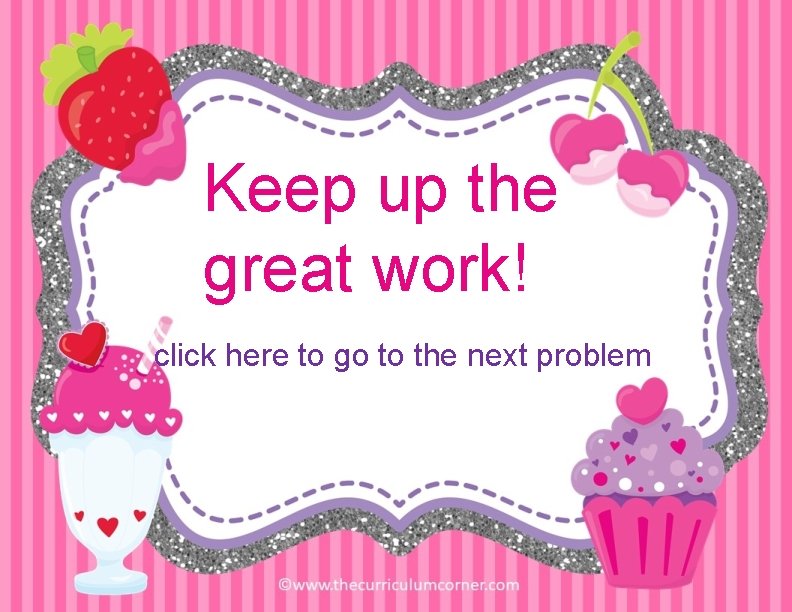 Keep up the great work! click here to go to the next problem 