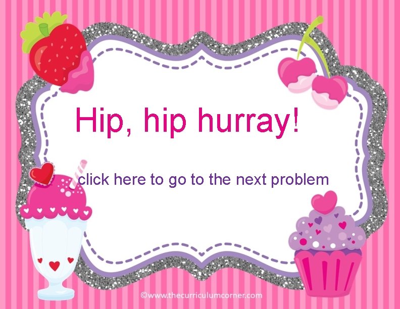 Hip, hip hurray! click here to go to the next problem 