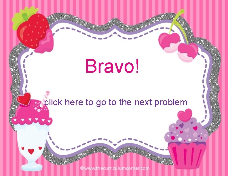 Bravo! click here to go to the next problem 