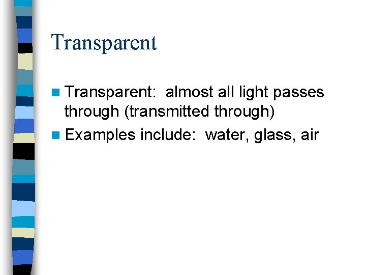 Transparent n Transparent: almost all light passes through (transmitted through) n Examples include: water,