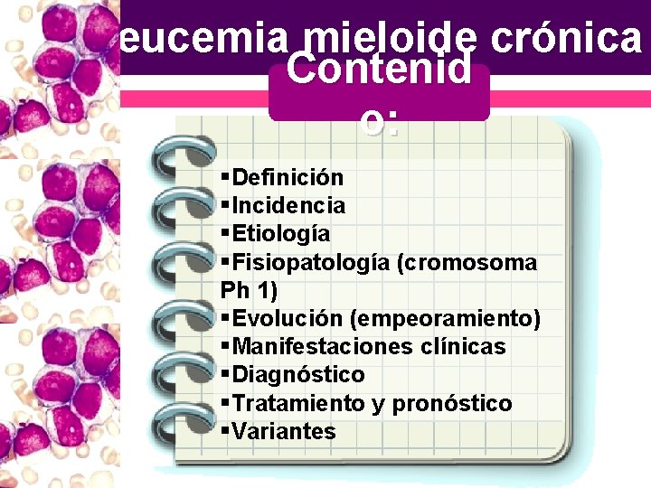 Leucemia mieloide crónica Contenid o: §Definición §Incidencia §Etiología §Fisiopatología (cromosoma Ph 1) §Evolución (empeoramiento)