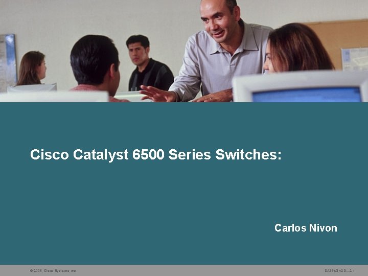 Cisco Catalyst 6500 Series Switches: Carlos Nivon © 2006, Cisco Systems, Inc. CAT 6