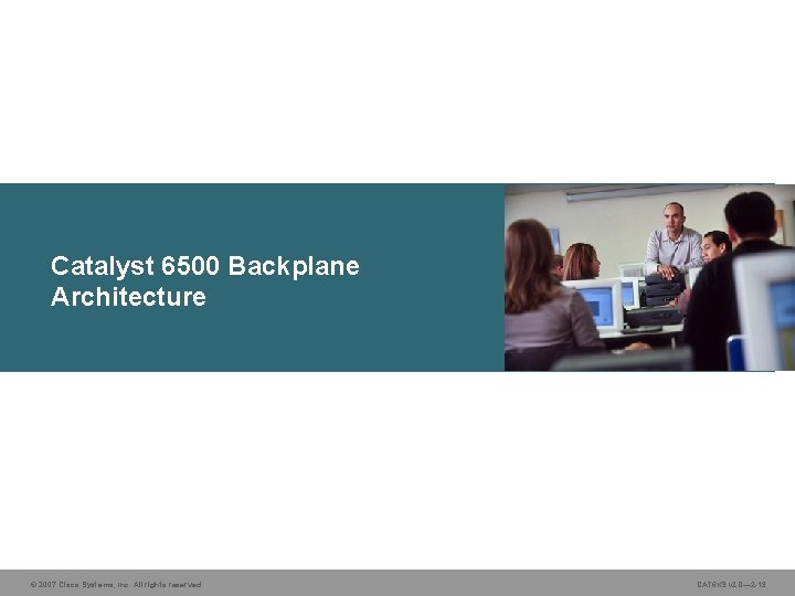 Catalyst 6500 Backplane Architecture © 2007 Cisco Systems, Inc. All rights reserved. CAT 6