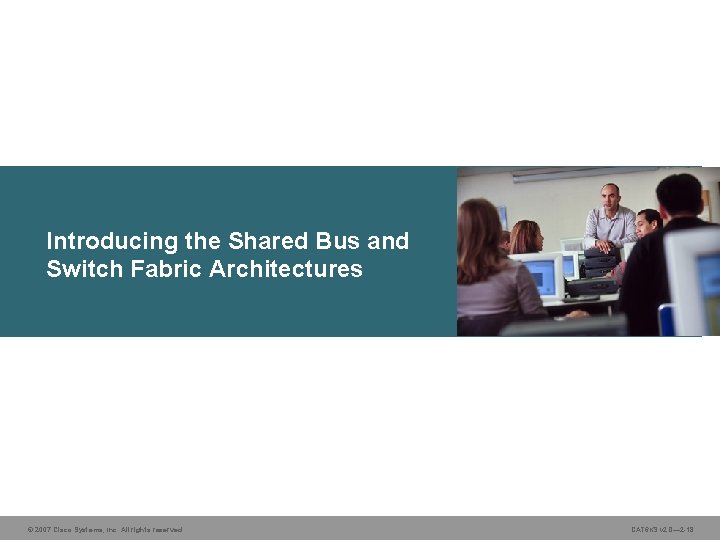 Introducing the Shared Bus and Switch Fabric Architectures © 2007 Cisco Systems, Inc. All