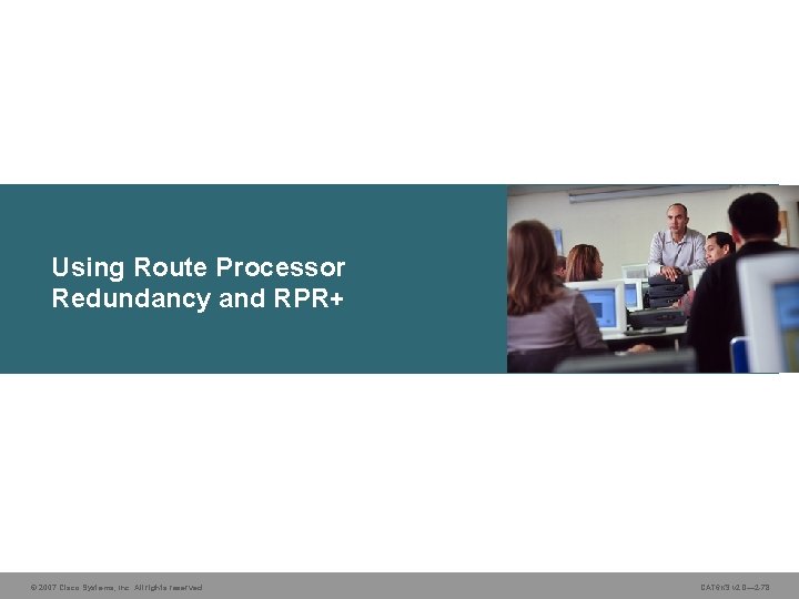 Using Route Processor Redundancy and RPR+ © 2007 Cisco Systems, Inc. All rights reserved.