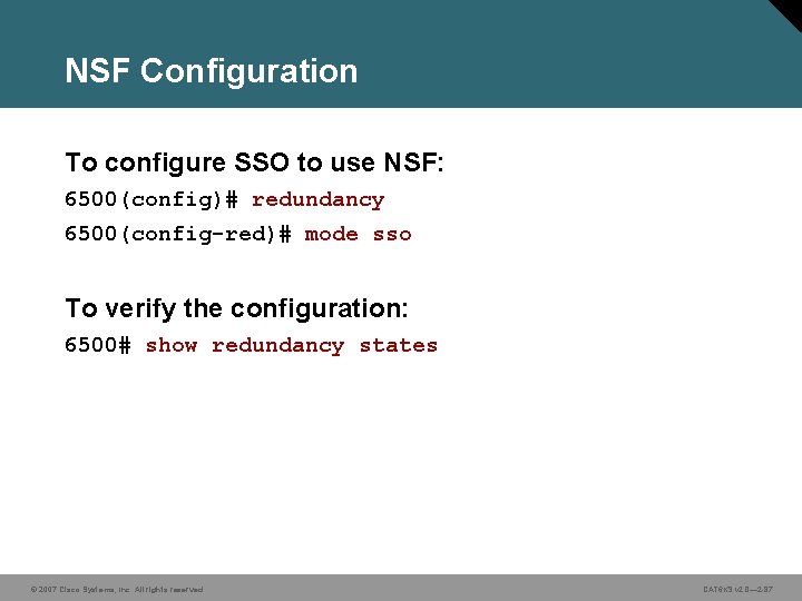 NSF Configuration To configure SSO to use NSF: 6500(config)# redundancy 6500(config-red)# mode sso To