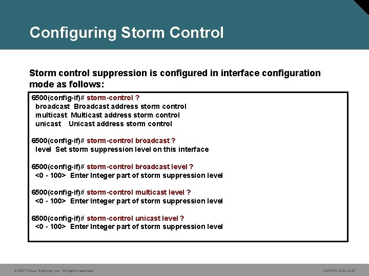 Configuring Storm Control Storm control suppression is configured in interface configuration mode as follows: