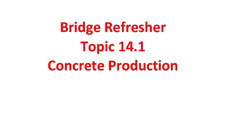 Bridge Refresher Topic 14. 1 Concrete Production 