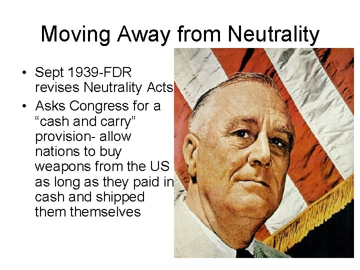 Moving Away from Neutrality • Sept 1939 -FDR revises Neutrality Acts • Asks Congress