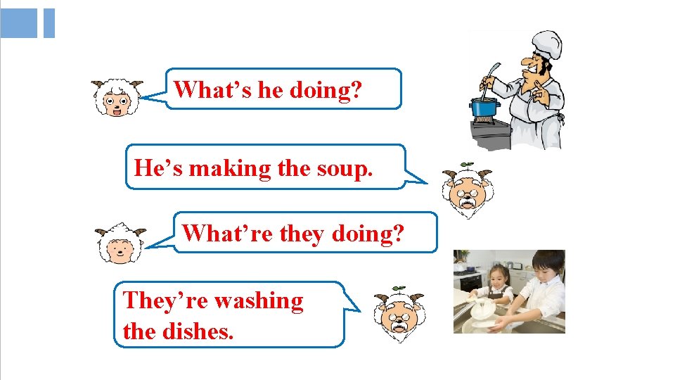 What’s he doing? He’s making the soup. What’re they doing? They’re washing the dishes.