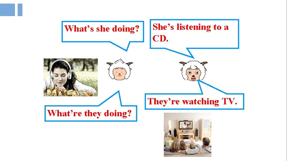 What’s she doing? She’s listening to a CD. They’re watching TV. What’re they doing?