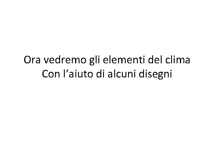 Ora vedremo gli elementi del clima Con l’aiuto di alcuni disegni 