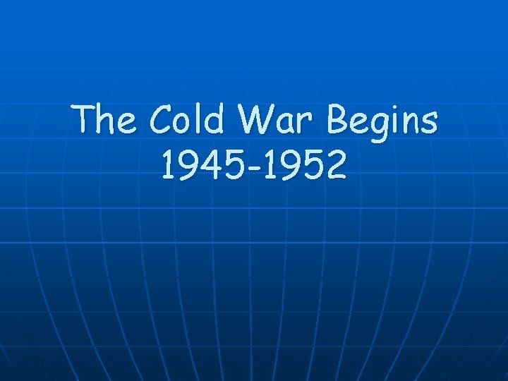 The Cold War Begins 1945 -1952 