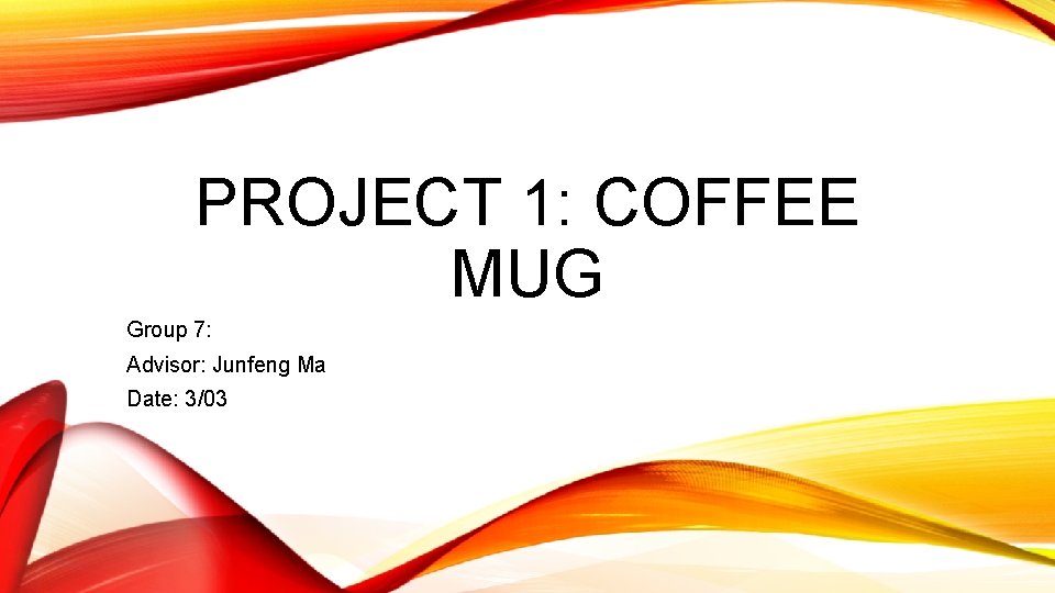 PROJECT 1: COFFEE MUG Group 7: Advisor: Junfeng Ma Date: 3/03 