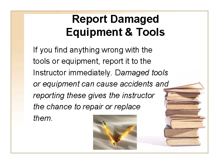 Report Damaged Equipment & Tools If you find anything wrong with the tools or