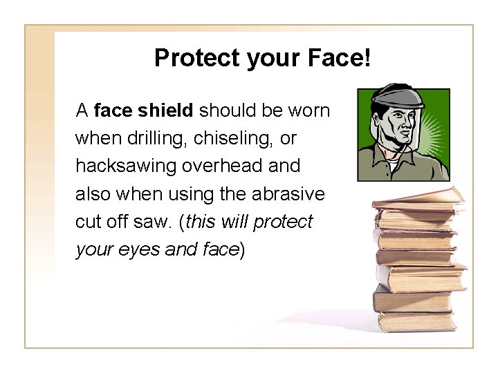 Protect your Face! A face shield should be worn when drilling, chiseling, or hacksawing