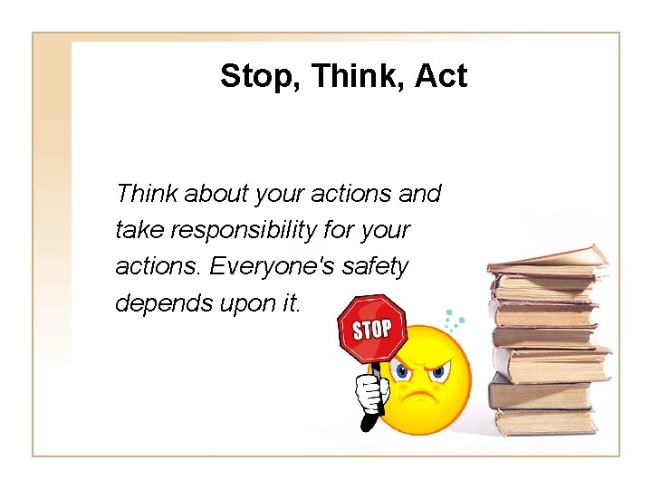 Stop, Think, Act Think about your actions and take responsibility for your actions. Everyone's