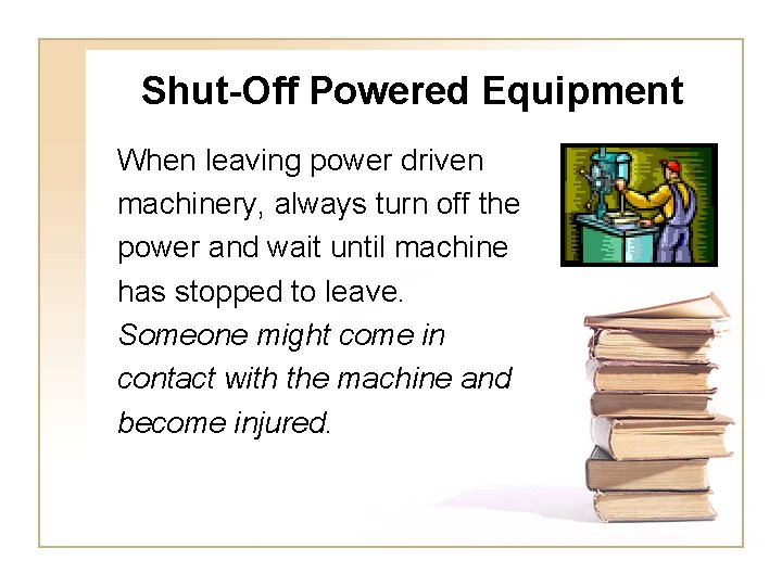 Shut-Off Powered Equipment When leaving power driven machinery, always turn off the power and