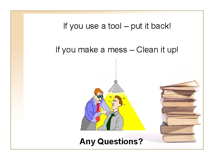 If you use a tool – put it back! If you make a mess