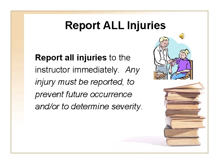 Report ALL Injuries Report all injuries to the instructor immediately. Any injury must be
