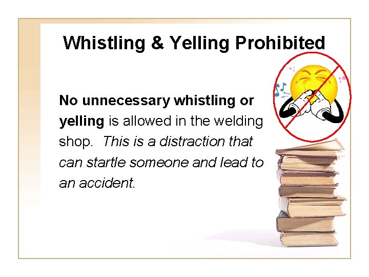 Whistling & Yelling Prohibited No unnecessary whistling or yelling is allowed in the welding