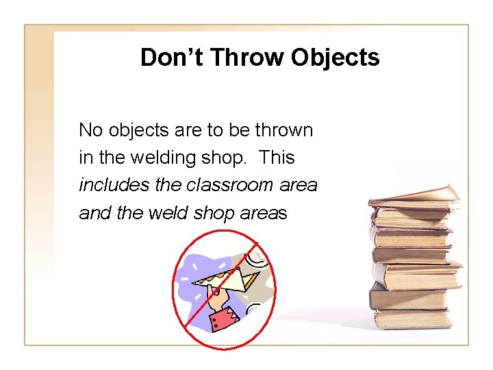 Don’t Throw Objects No objects are to be thrown in the welding shop. This