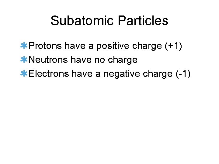 Subatomic Particles Protons have a positive charge (+1) Neutrons have no charge Electrons have