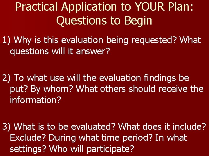 Practical Application to YOUR Plan: Questions to Begin 1) Why is this evaluation being