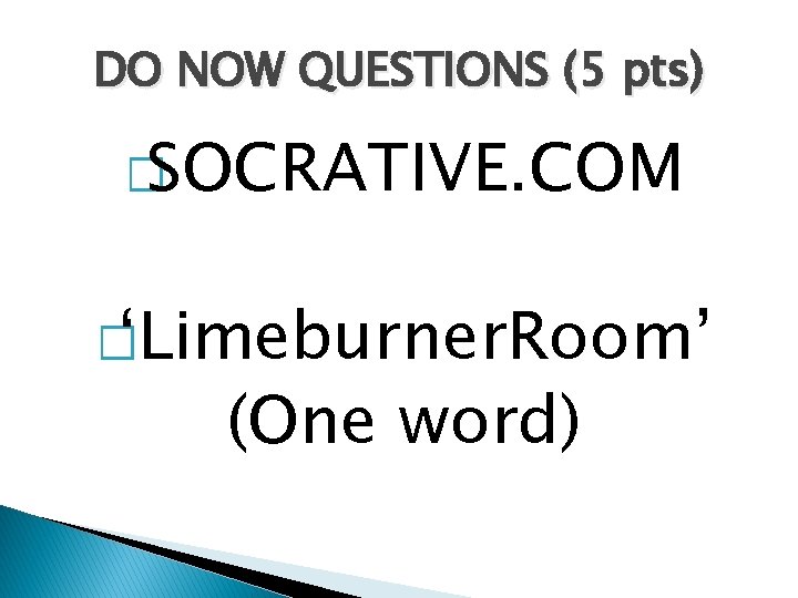 DO NOW QUESTIONS (5 pts) � SOCRATIVE. COM � ‘Limeburner. Room’ (One word) 