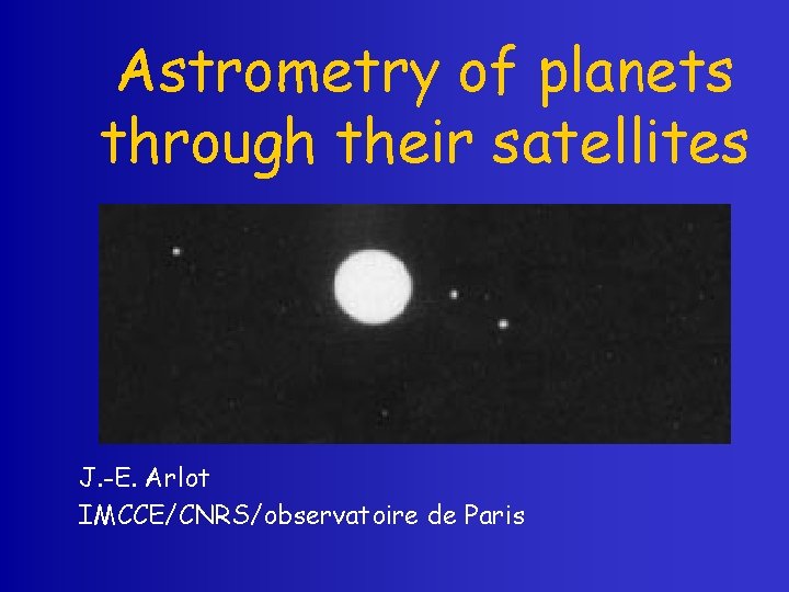Astrometry of planets through their satellites J. -E. Arlot IMCCE/CNRS/observatoire de Paris 