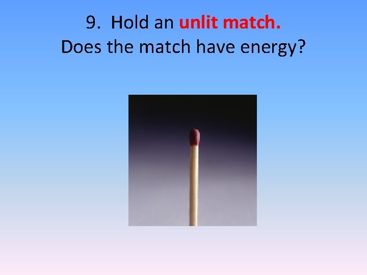 9. Hold an unlit match. Does the match have energy? 9. Hold an unlit match. Does the match have energy?
