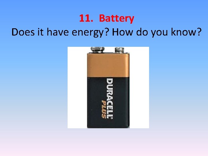 11. Battery Does it have energy? How do you know? 11. Battery Does it have energy? How do you know?