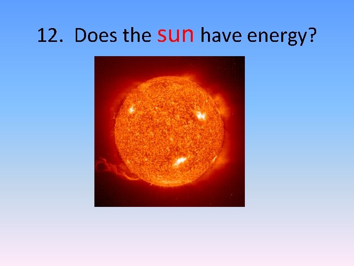 12. Does the sun have energy? 12. Does the sun have energy?