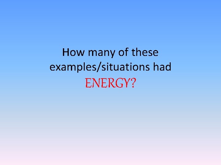 How many of these examples/situations had ENERGY? How many of these examples/situations had ENERGY?
