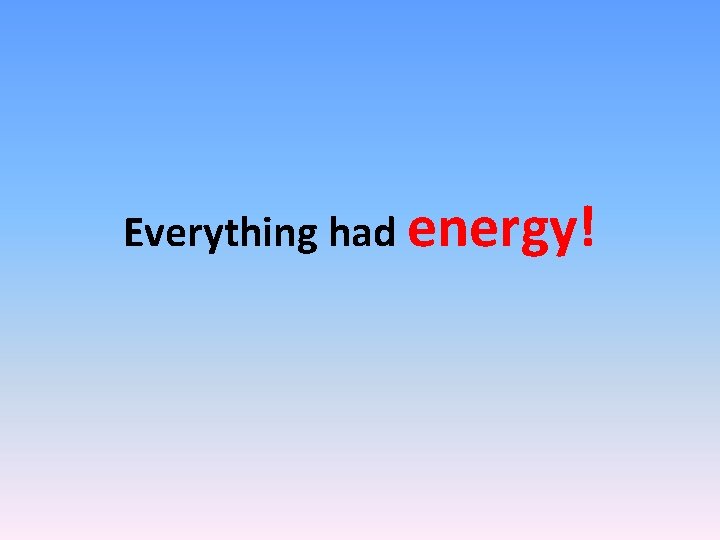 Everything had energy! Everything had energy!