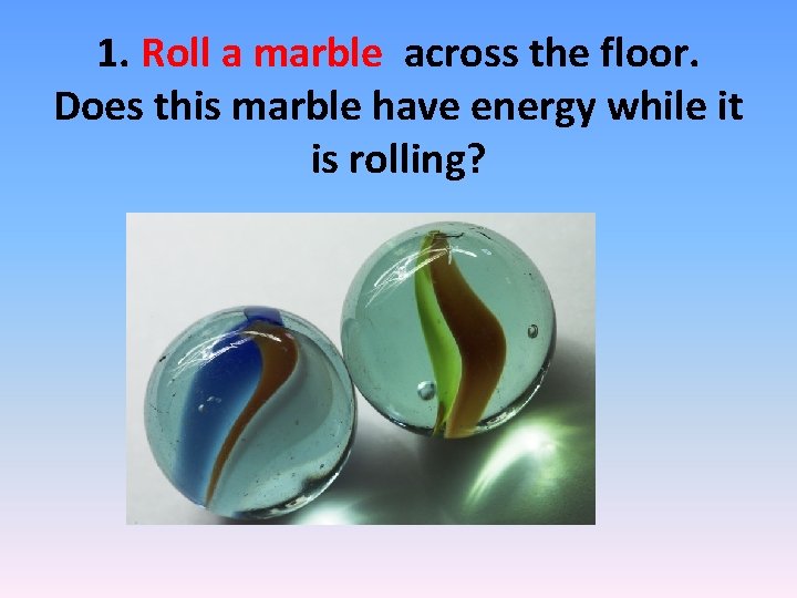 1. Roll a marble across the floor. Does this marble have energy while it 1. Roll a marble across the floor. Does this marble have energy while it
