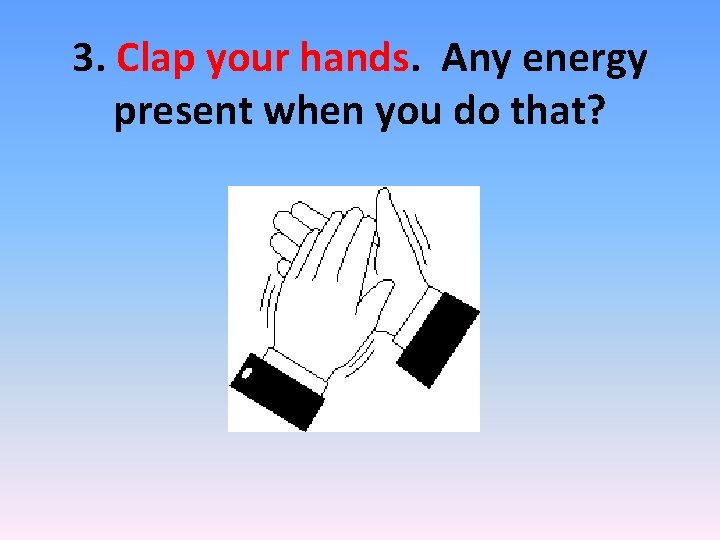 3. Clap your hands. Any energy present when you do that? 3. Clap your hands. Any energy present when you do that?
