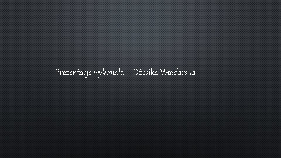 Prezentację wykonała – Dżesika Włodarska 