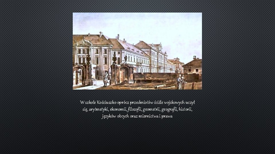 W szkole Kościuszko oprócz przedmiotów ściśle wojskowych uczył się, arytmetyki, ekonomii, filozofii, geometrii, geografii,