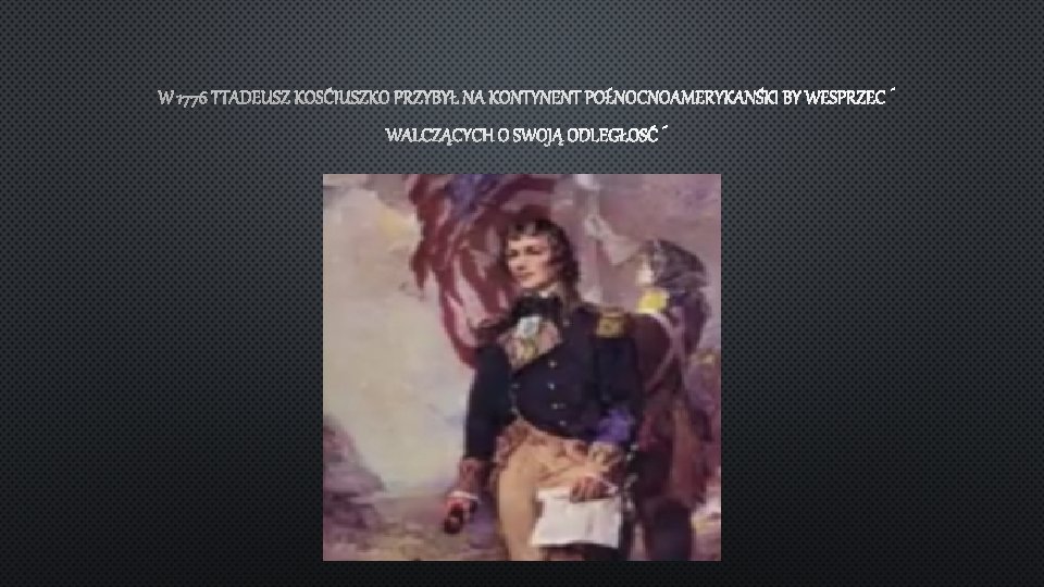W 1776 TTADEUSZ KOŚCIUSZKO PRZYBYŁ NA KONTYNENT PÓŁNOCNOAMERYKAŃSKI BY WESPRZEĆ WALCZĄCYCH O SWOJĄ ODLEGŁOŚĆ