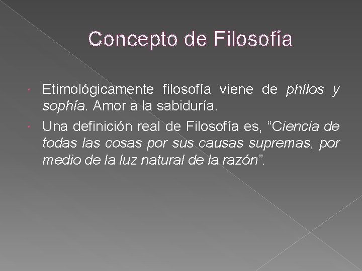 Concepto de Filosofía Etimológicamente filosofía viene de phílos y sophía. Amor a la sabiduría.