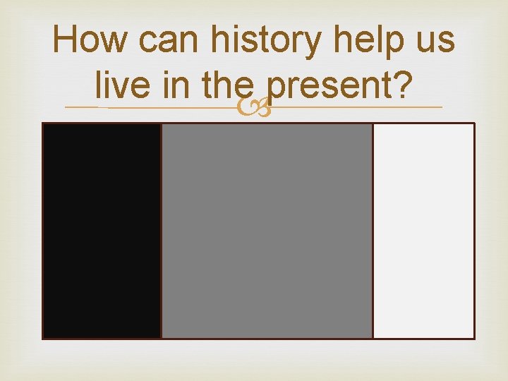How can history help us live in the present? 