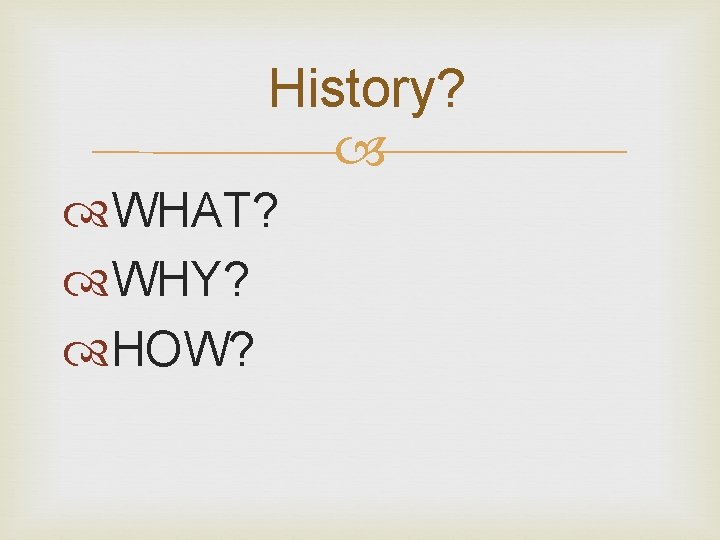 History? WHAT? WHY? HOW? 