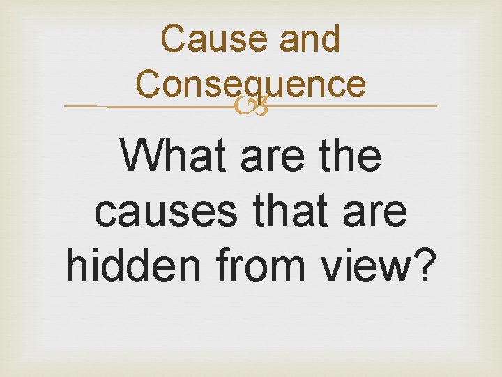 Cause and Consequence What are the causes that are hidden from view? 