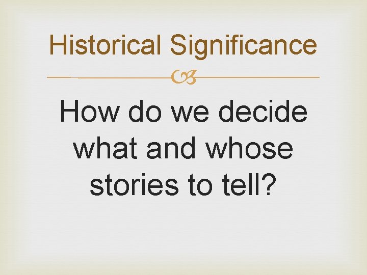 Historical Significance How do we decide what and whose stories to tell? 