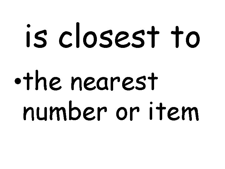 is closest to • the nearest number or item 