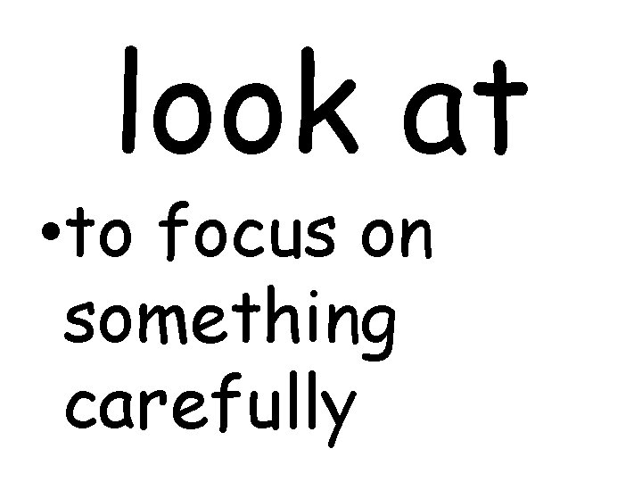 look at • to focus on something carefully 