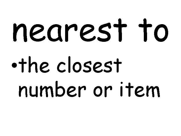 nearest to • the closest number or item 