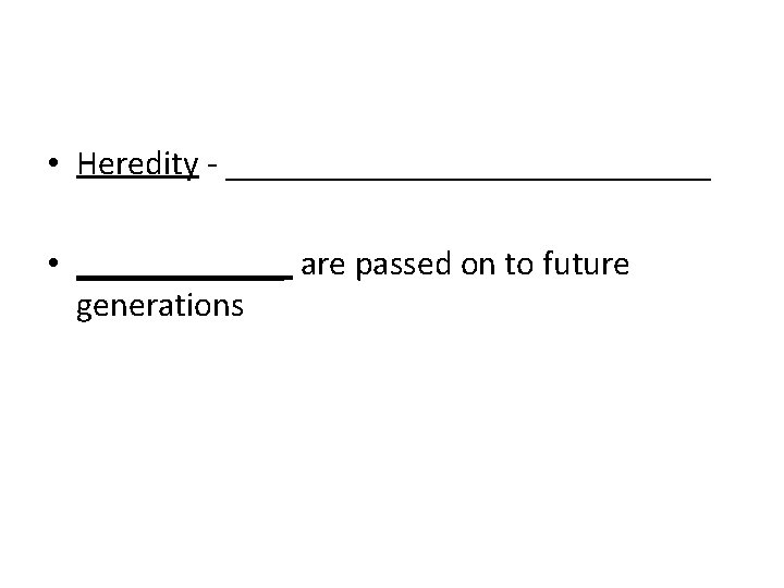  • Heredity - ______________ • ______ are passed on to future generations 