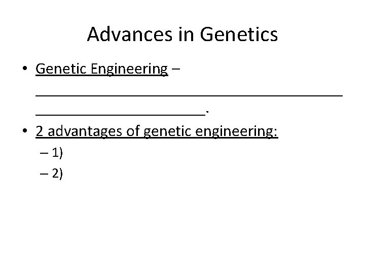 Advances in Genetics • Genetic Engineering – ___________________. • 2 advantages of genetic engineering: